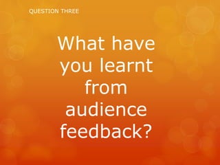 QUESTION THREE
What have
you learnt
from
audience
feedback?
 