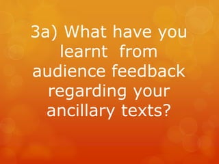 3a) What have you
learnt from
audience feedback
regarding your
ancillary texts?
 