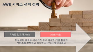 © 2018, Amazon Web Services, Inc. or its Affiliates. All rights reserved.
AWS 서비스 선택 전략
AWS + @익숙한 인프라 AWS
처음부터 새로운 서비스가 아닌 익숙한 개발 환경의
서비스를 선택하고 하나씩 차근차근 쌓아가세요
 