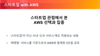 © 2018, Amazon Web Services, Inc. or its Affiliates. All rights reserved.
스타트업 with AWS
• ‘스타트업’이 아닌 사내 ‘신규 서비스’에도 적용되는 내용
• ‘에멘탈’ 서비스를 기준으로의 AWS와 함께한 3년을 공유
스타트업 관점에서 본
AWS 선택과 집중
 