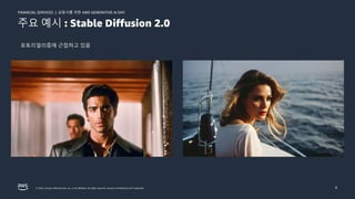 금융사를 위한 AWS GENERATIVE AI DAY
FINANCIAL SERVICES |
© 2023, Amazon Web Services, Inc. or its affiliates. All rights reserved. Amazon Confidential and Trademark. 8
주요 예시 : Stable Diffusion 2.0
포토리얼리즘에 근접하고 있음
 