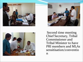 Second time meeting
Chief Secretary, Tribal
Commissioner and
Tribal Minister to have
PRI members and MLAs
sensitisation/conventio
n
 