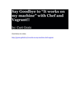 Say Goodbye to “It works on
my machine” with Chef and
Vagrant!!
by: Curt Gratz
	
  
	
  
Click	
  Below	
  for	
  slides	
  
	
  
http://gratzc.github.io/it-­‐works-­‐on-­‐my-­‐machine-­‐chef-­‐vagrant	
  
	
  
 