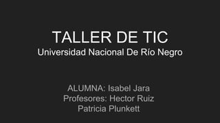 TALLER DE TIC
Universidad Nacional De Río Negro
ALUMNA: Isabel Jara
Profesores: Hector Ruiz
Patricia Plunkett
 