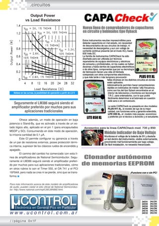 Ofrece además, un modo de operación en baja
potencia o Stand-By, que es activado a través de un es�
tado lógico alto, aplicado en el pin 1 (para encapsulados
MSOP y SO). Consumiendo en éste modo de operación,
la irrisoria cantidad de 0.1 µA.
	 Este CI permite configurar su ganancia a través
de un par de resistores externos, posee protección térmi�
ca interna, supresor de los clásicos ruidos de encendido y
apagado.
	 El camino del cambio ha comenzado con esta lí�
nea de amplificadores de National Semiconductor. Segu�
ramente el LM386 seguirá siendo el amplificador preferi�
do por muchos para sus aplicaciones tradicionales, cómo
en otros rubros lo son el Timer 555, el OA 741 y el PCI
16F84A, pero nada se crea ni se pierde, sino que se trans�
forma.
Para más información acerca de éste modelo de amplificadores
de audio, pueden visitar el sitio oficial de National Semiconduc-
tor: http://www.national.com/mpf/LM/LM4890.html.
Nótese en las curvas, la posibilidad de operación a partir de 2,5V.
Seguramente el LM386 seguirá siendo el
amplificador preferido por muchos para sus
aplicaciones tradicionales
.circuitos
//página 0x1F
 