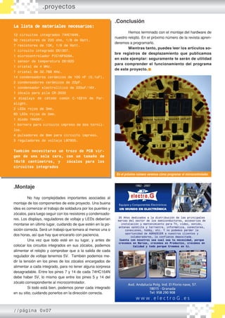 .Montaje
	 No hay complejidades importantes asociadas al
montaje de los componentes de este proyecto. Una buena
idea es comenzar el trabajo de soldadura por los puentes y
zócalos, para luego seguir con los resistores y condensado-
res. Los displays, reguladores de voltaje y LEDs deberían
montarse en último lugar, cuidando de que estén en la po-
sición correcta. Será un trabajo que tomara al menos una o
dos horas, así que hay que encararlo con paciencia.
	 Una vez que todo esté en su lugar, y antes de
colocar los circuitos integrados en sus zócalos, podemos
alimentar el relojito y comprobar que a la salida de cada
regulador de voltaje tenemos 5V. También podemos me-
dir la tensión en los pines de los zócalos encargados de
alimentar a cada integrado, para no tener alguna sorpresa
desagradable. Entre los pines 7 y 14 de cada 74HC164N
debe haber 5V, lo mismo que entre los pines 5 y 14 del
zócalo correspondiente al microcontrolador.
	 Si todo está bien, podemos poner cada integrado
en su sitio, cuidando ponerlos en la dirección correcta.
.proyectos
La lista de materiales necesarios:
12 circuitos integrados 74HC164N.
92 resistores de 220 ohm, 1/8 de Watt.
7 resistores de 10K, 1/8 de Watt.
1 circuito integrado DS1307.
1 microcontrolador PIC16F628A.
1 sensor de temperatura DS1820
1 cristal de 4 MHz.
1 cristal de 32.768 KHz.
14 condensadores cerámicos de 100 nF (0.1uF).
2 condensadores cerámicos de 22pF.
1 condensador electrolítico de 220uF/16V.
1 zócalo para pila CR-2032
4 displays de cátodo común C-1021H de Par-
alight.
2 LEDs rojos de 3mm.
60 LEDs rojos de 5mm.
1 diodo 1N4001.
1 bornera para circuito impreso de dos tornil-
los.
4 pulsadores de 8mm para circuito impreso.
3 reguladores de voltaje LM7805.
También necesitaras un trozo de PCB vir-
gen de una sola cara, con un tamaño de
18x18 centímetros, y zócalos para los
circuitos integrados
.Conclusión
	 Hemos terminado con el montaje del hardware de
nuestro relojito. En el próximo número de la revista apren-
deremos a programarlo.
	 Mientras tanto, puedes leer los artículos so-
bre registros de desplazamiento que publicamos
en este ejemplar: seguramente te serán de utilidad
para comprender el funcionamiento del programa
de este proyecto.
En el próximo número veremos cómo programar el microcontrolador.
//página 0x07
 