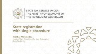 State registration
with single procedure
Alakbar Mammadov
Head of Main Department for State Registration,
State Tax Service
 