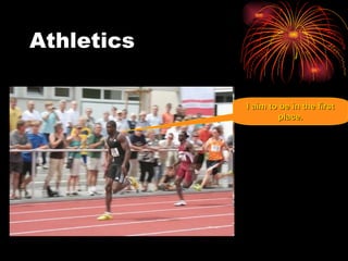 Athletics I aim to be in the first place.