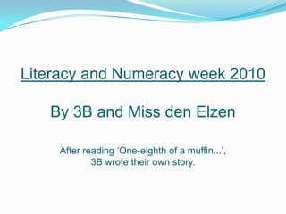 Literacy and Numeracy week 2010By 3B and Miss den ElzenAfter reading ‘One-eighth of a muffin...’, 3B wrote their own story.  