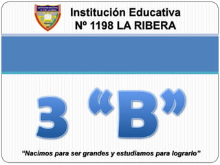 Institución Educativa Nº 1198 LA RIBERA 3 “B” “Nacimos para ser grandes y estudiamos para lograrlo” 
