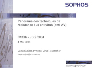 Panorama des techniques de
résistance aux antivirus (anti-AV)



OSSIR - JSSI 2004
4 Mai 2004


Vanja Svajcer, Principal Virus Researcher
vanja.svajcer@sophos.com




                                            www.sophos.com
 