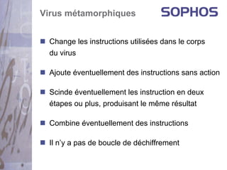 Virus métamorphiques


 Change les instructions utilisées dans le corps
 du virus

 Ajoute éventuellement des instructions sans action

 Scinde éventuellement les instruction en deux
 étapes ou plus, produisant le même résultat

 Combine éventuellement des instructions

 Il n’y a pas de boucle de déchiffrement
 