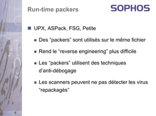 Run-time packers


  UPX, ASPack, FSG, Petite

   Des “packers” sont utilisés sur le même fichier

   Rend le “reverse engineering” plus difficile

   Les “packers” utilisent des techniques
   d’anti-débogage

   Les scanners peuvent ne pas détecter les virus
   “repackagés”
 
