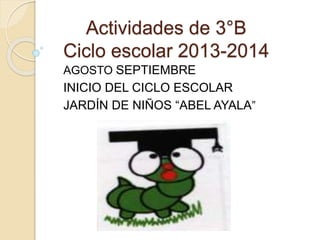 Actividades de 3°B
Ciclo escolar 2013-2014
AGOSTO SEPTIEMBRE
INICIO DEL CICLO ESCOLAR
JARDÍN DE NIÑOS “ABEL AYALA”
 
