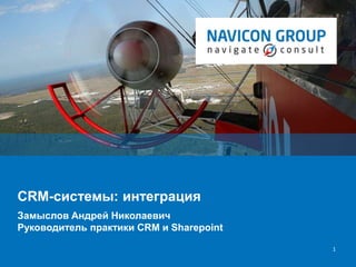 | |Navicon Group
1
CRM-системы: интеграция
Замыслов Андрей Николаевич
Руководитель практики CRM и Sharepoint
 