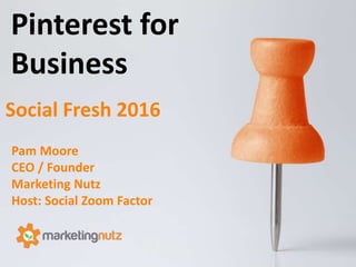 Pinterest for
Business
Pam Moore
CEO / Founder
Marketing Nutz
Host: Social Zoom Factor
Social Fresh 2016
 