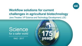 Workflow solutions for current
challenges in agricultural biotechnology
JaneTheaker, VP Science and Technology Development, LGC
 