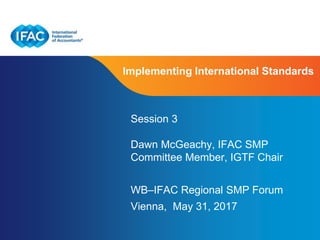 Page 1 | Proprietary and Copyrighted Information
Implementing International Standards
Session 3
Dawn McGeachy, IFAC SMP
Committee Member, IGTF Chair
WB–IFAC Regional SMP Forum
Vienna, May 31, 2017
 