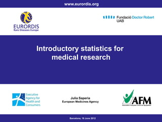 Introductory statistics for
medical research
Julia Saperia
European Medicines Agency
Barcelona, 18 June 2012
www.eurordis.org
 