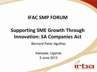 IFAC SMP FORUM
Supporting SME Growth Through
Innovation: SA Companies Act
Bernard Peter Agulhas
Kampala, Uganda
5 June 2013
 