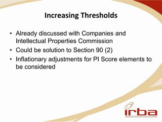 Increasing Thresholds
• Already discussed with Companies and
Intellectual Properties Commission
• Could be solution to Section 90 (2)
• Inflationary adjustments for PI Score elements to
be considered
 