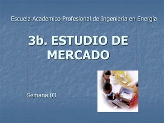3b. ESTUDIO DE
MERCADO
Escuela Académico Profesional de Ingeniería en Energía
Semana 03
 