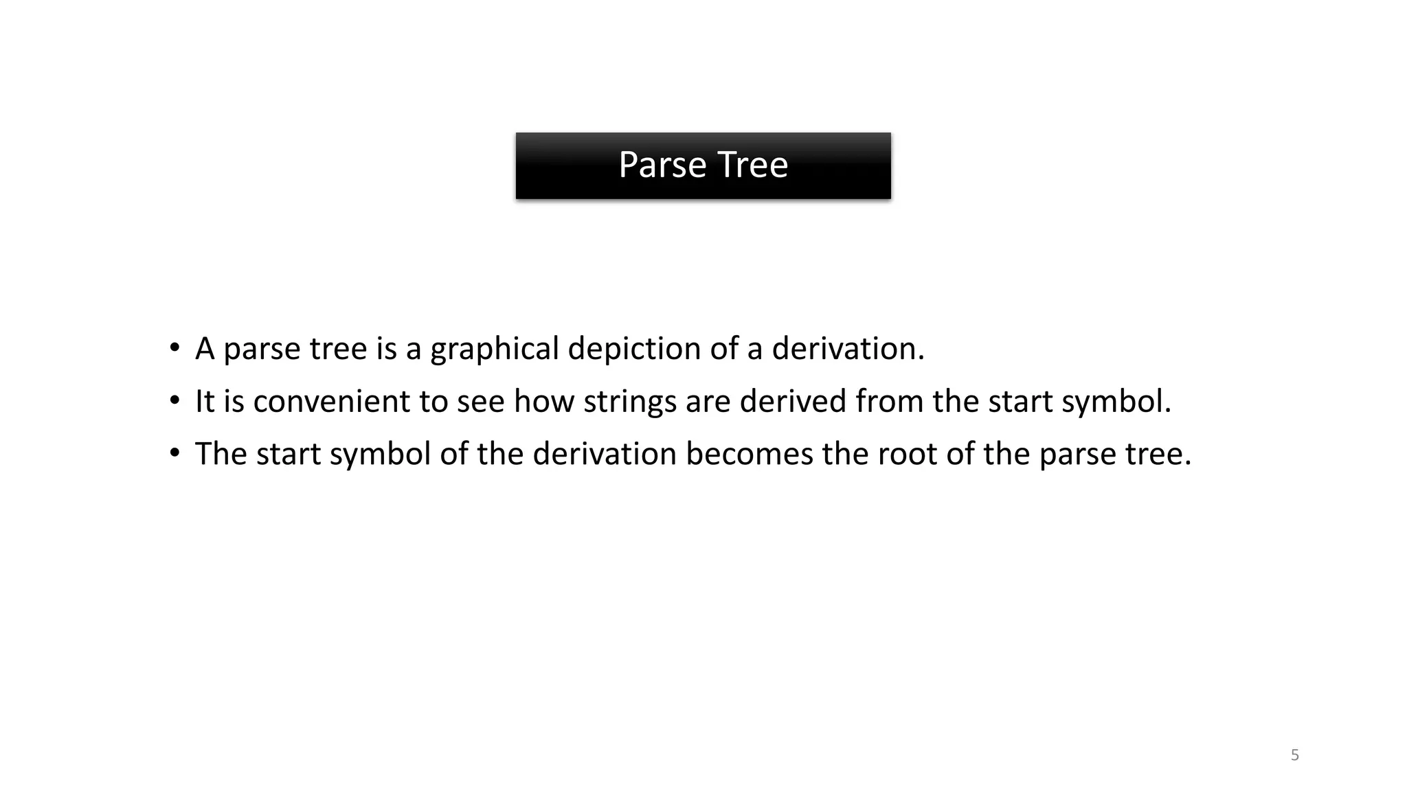 Parse Tree
• A parse tree is a graphical depiction of a derivation.
• It is convenient to see how strings are derived from the start symbol.
• The start symbol of the derivation becomes the root of the parse tree.
5
 