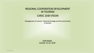 REGIONAL COOPERATION DEVELOPMENT
IN TOURISM
CAREC 2030 VİSION
Management of cultural - historical heritage and the environment
in tourism
Sadik Badak
October 23-24, 2018
24.10.2018 1
 