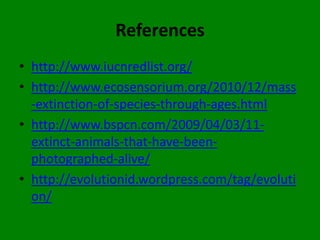 References
• http://www.iucnredlist.org/
• http://www.ecosensorium.org/2010/12/mass
  -extinction-of-species-through-ages.html
• http://www.bspcn.com/2009/04/03/11-
  extinct-animals-that-have-been-
  photographed-alive/
• http://evolutionid.wordpress.com/tag/evoluti
  on/
 