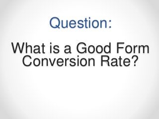 Question:
What is a Good Form
Conversion Rate?
 