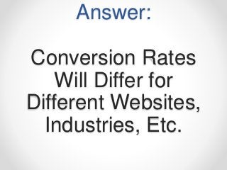 Answer:
Conversion Rates
Will Differ for
Different Websites,
Industries, Etc.
 