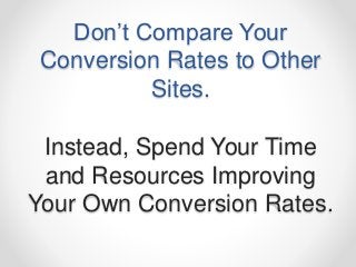Don’t Compare Your
Conversion Rates to Other
Sites.
Instead, Spend Your Time
and Resources Improving
Your Own Conversion R...