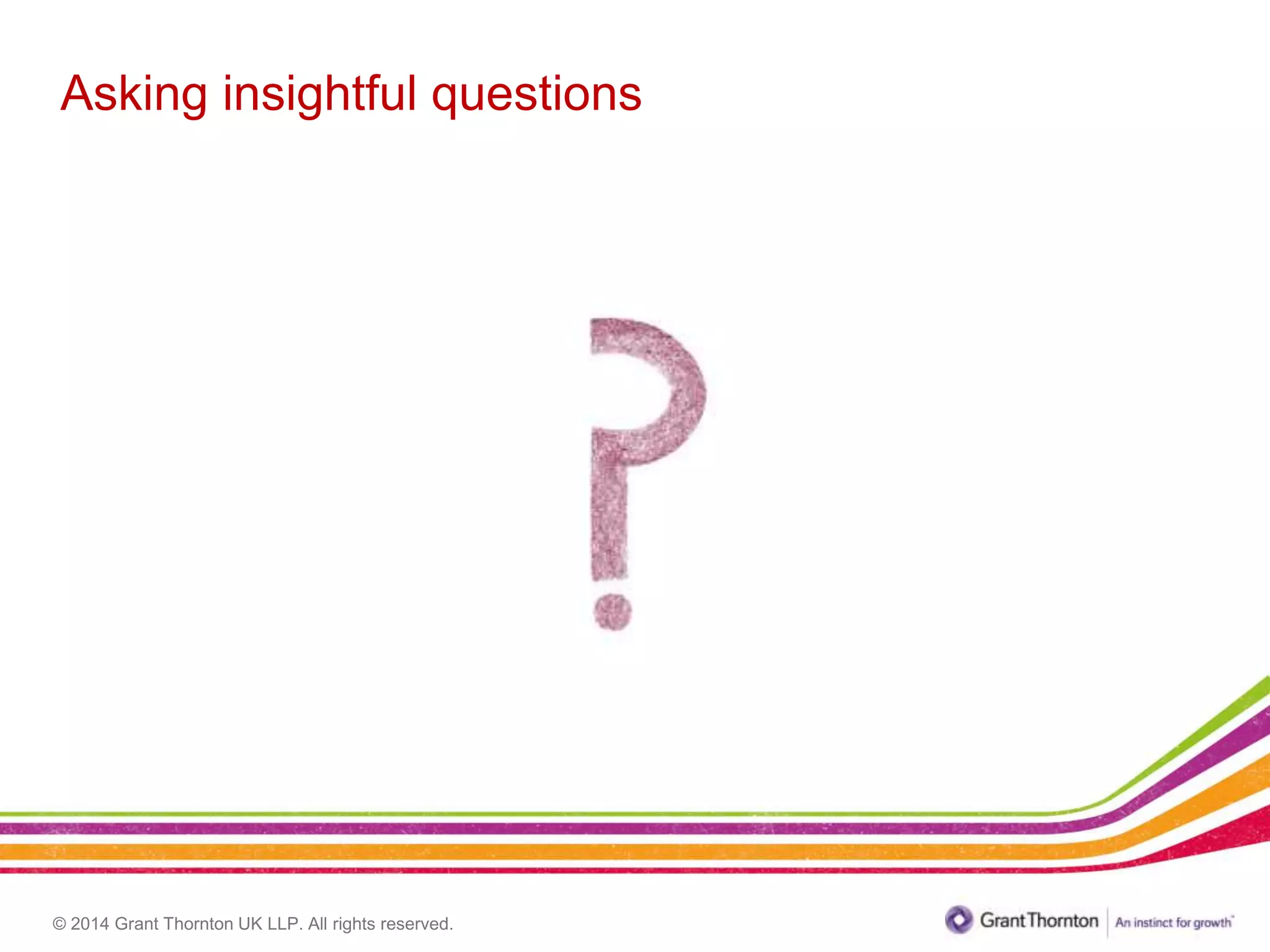 © 2014 Grant Thornton UK LLP. All rights reserved.
Asking insightful questions