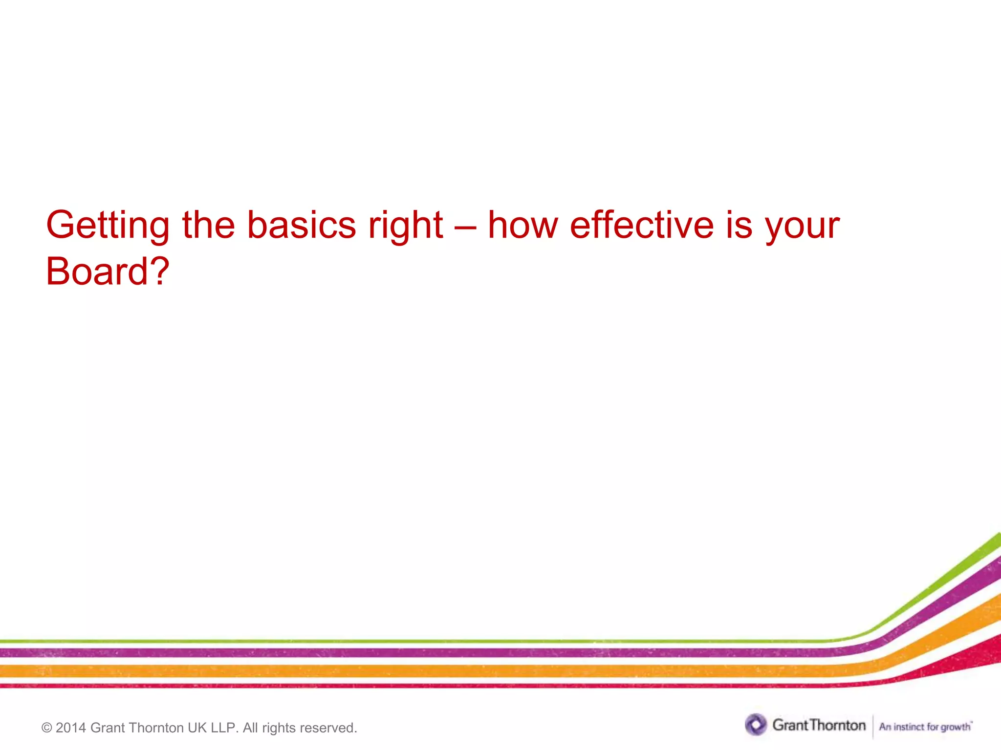 © 2014 Grant Thornton UK LLP. All rights reserved.
Getting the basics right – how effective is your
Board?