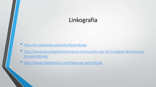 Linkografia
• http://es.wikipedia.org/wiki/Aprendizaje
• http://www.psicologiamotivacional.com/cuales-son-las-4-etapas-del-proceso-
de-aprendizaje/
• http://www.10ejemplos.com/tipos-de-aprendizaje
 