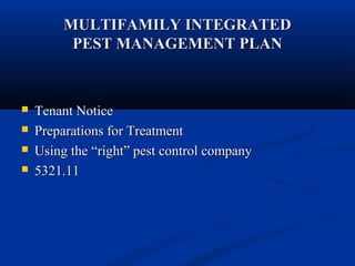 MULTIFAMILY INTEGRATEDMULTIFAMILY INTEGRATED
PEST MANAGEMENT PLANPEST MANAGEMENT PLAN
 Tenant NoticeTenant Notice
 Preparations for TreatmentPreparations for Treatment
 Using theUsing the “right” pest control company“right” pest control company
 5321.115321.11
 