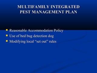 MULTIFAMILY INTEGRATEDMULTIFAMILY INTEGRATED
PEST MANAGEMENT PLANPEST MANAGEMENT PLAN
 Reasonable Accommodation PolicyReasonable Accommodation Policy
 Use of bed bug detection dogUse of bed bug detection dog
 Modifying localModifying local “set out” rules“set out” rules
 
