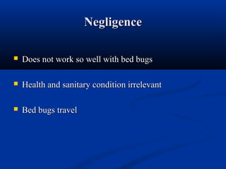 NegligenceNegligence
 Does not work so well with bed bugsDoes not work so well with bed bugs
 Health and sanitary condition irrelevantHealth and sanitary condition irrelevant
 Bed bugs travelBed bugs travel
 
