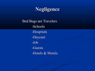 NegligenceNegligence
Bed Bugs are TravelersBed Bugs are Travelers
-Schools-Schools
-Hospitals-Hospitals
-Daycare-Daycare
-Job-Job
-Guests-Guests
-Hotels & Motels-Hotels & Motels
 