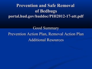 Prevention and Safe RemovalPrevention and Safe Removal
of Bedbugsof Bedbugs
portal.hud.gov/huddoc/PIH2012-17-att.pdfportal.hud.gov/huddoc/PIH2012-17-att.pdf
Good SummaryGood Summary
Prevention Action Plan, Removal Action PlanPrevention Action Plan, Removal Action Plan
Additional ResourcesAdditional Resources
 