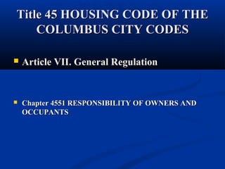 Title 45 HOUSING CODE OF THETitle 45 HOUSING CODE OF THE
COLUMBUS CITY CODESCOLUMBUS CITY CODES
 Article VII. General RegulationArticle VII. General Regulation
 Chapter 4551 RESPONSIBILITY OF OWNERS ANDChapter 4551 RESPONSIBILITY OF OWNERS AND
OCCUPANTSOCCUPANTS
 