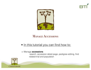 • In this tutorial you can find how to:
-> Manage accessions
-search, accession detail page, pedigree editing, find
related trial and population
Manage Accessions
 