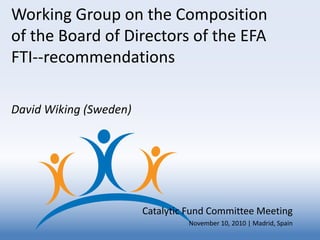 Working Group on the Composition
of the Board of Directors of the EFA
FTI--recommendations

David Wiking (Sweden)




                        Catalytic Fund Committee Meeting
                                 November 10, 2010 | Madrid, Spain
 