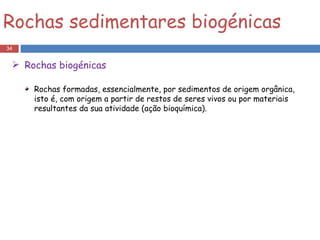 Rochas formadas, essencialmente, por sedimentos de origem orgânica, isto é, com origem a partir de restos de seres vivos ou por materiais resultantes da sua atividade (ação bioquímica).  Rochas sedimentares biogénicas Rochas biogénicas 