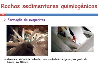Rochas sedimentares quimiogénicas
30


  Formação de evaporitos




                Halite



     Grandes cristais de selenite, uma variedade de gesso, na gruta de
     Naica, no México
 