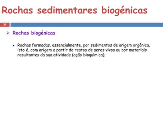 Rochas sedimentares biogénicas
35


  Rochas biogénicas

     Rochas formadas, essencialmente, por sedimentos de origem orgânica,
     isto é, com origem a partir de restos de seres vivos ou por materiais
     resultantes da sua atividade (ação bioquímica).
 