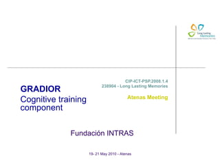 CIP-ICT-PSP.2008.1.4 238904 - Long Lasting Memories Atenas Meeting 19- 21 May 2010 - Atenas Fundación INTRAS GRADIOR Cognitive training component 