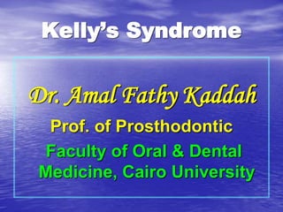 Dr. Amal Fathy Kaddah
Prof. of Prosthodontic
Faculty of Oral & Dental
Medicine, Cairo University
Kelly’s Syndrome
 