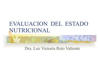 EVALUACION  DEL  ESTADO  NUTRICIONAL Dra. Luz Victoria Reto Valiente 