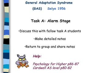 Task A: Alarm Stage ,[object Object],[object Object],[object Object],General Adaptation Syndrome (GAS)  Selye 1956 Help: Psychology for Higher p86-87 Cardwell AS level p80-82 